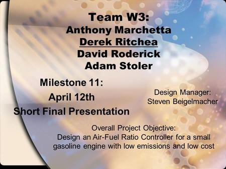 Team W3: Anthony Marchetta Derek Ritchea David Roderick Adam Stoler Milestone 11: April 12th Short Final Presentation Overall Project Objective: Design.