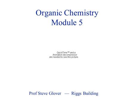 Organic Chemistry Module 5 Prof Steve Glover — Riggs Building.