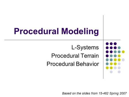 Procedural Modeling L-Systems Procedural Terrain Procedural Behavior Based on the slides from 15-462 Spring 2007.