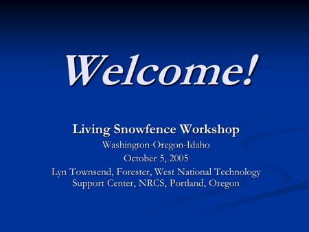 Welcome! Living Snowfence Workshop Washington-Oregon-Idaho October 5, 2005 Lyn Townsend, Forester, West National Technology Support Center, NRCS, Portland,