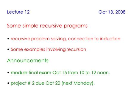 Lecture 12 Oct 13, 2008 Some simple recursive programs recursive problem solving, connection to induction Some examples involving recursion Announcements.