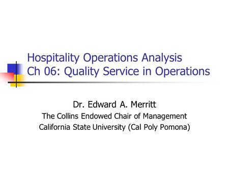 Hospitality Operations Analysis Ch 06: Quality Service in Operations Dr. Edward A. Merritt The Collins Endowed Chair of Management California State University.