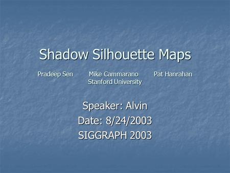 Shadow Silhouette Maps Pradeep Sen Mike Cammarano Pat Hanrahan Stanford University Speaker: Alvin Date: 8/24/2003 SIGGRAPH 2003.