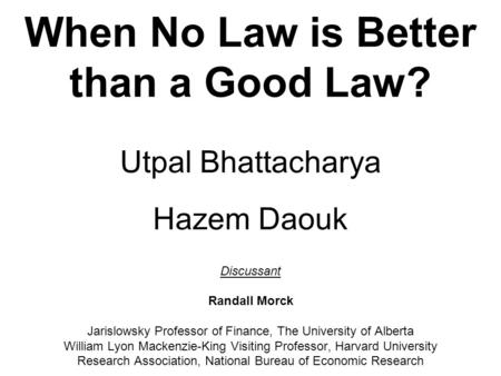 When No Law is Better than a Good Law? Utpal Bhattacharya Hazem Daouk Discussant Randall Morck Jarislowsky Professor of Finance, The University of Alberta.