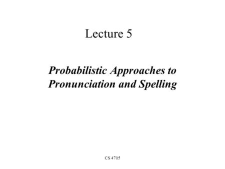 CS 4705 Lecture 5 Probabilistic Approaches to Pronunciation and Spelling.