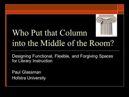 Who Put that Column into the Middle of the Room? Designing Functional, Flexible, and Forgiving Spaces for Library Instruction Paul Glassman Hofstra University.