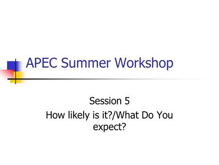 APEC Summer Workshop Session 5 How likely is it?/What Do You expect?