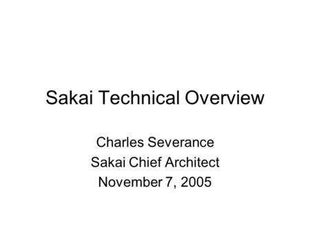 Sakai Technical Overview Charles Severance Sakai Chief Architect November 7, 2005.