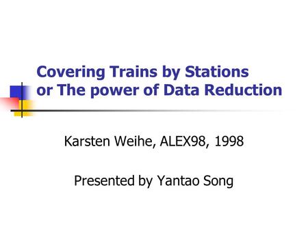 Covering Trains by Stations or The power of Data Reduction Karsten Weihe, ALEX98, 1998 Presented by Yantao Song.
