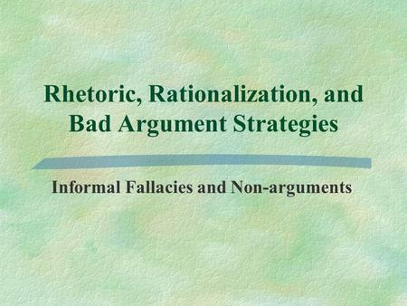 Rhetoric, Rationalization, and Bad Argument Strategies Informal Fallacies and Non-arguments.
