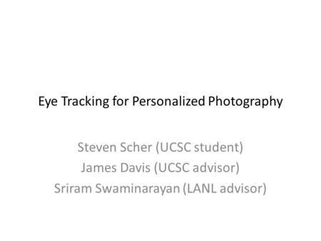 Eye Tracking for Personalized Photography Steven Scher (UCSC student) James Davis (UCSC advisor) Sriram Swaminarayan (LANL advisor)