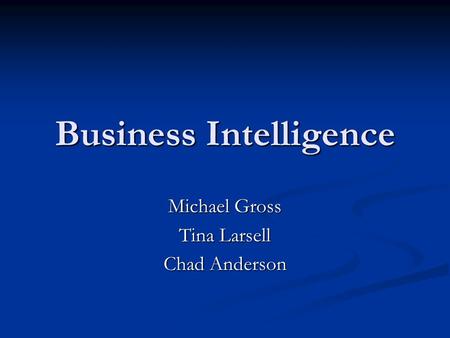 Business Intelligence Michael Gross Tina Larsell Chad Anderson.