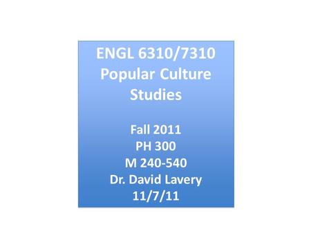 ENGL 6310/7310 Popular Culture Studies Fall 2011 PH 300 M 240-540 Dr. David Lavery 11/7/11 ENGL 6310/7310 Popular Culture Studies Fall 2011 PH 300 M 240-540.