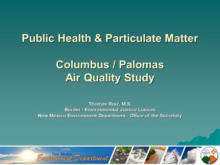 Public Health & Particulate Matter Columbus / Palomas Air Quality Study Thomas Ruiz, M.S. Border / Environmental Justice Liaison New Mexico Environment.