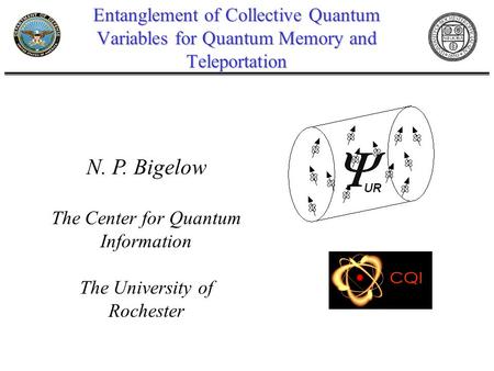 Entanglement of Collective Quantum Variables for Quantum Memory and Teleportation N. P. Bigelow The Center for Quantum Information The University of Rochester.