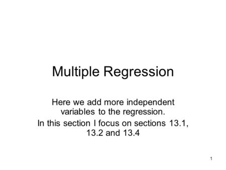 1 Multiple Regression Here we add more independent variables to the regression. In this section I focus on sections 13.1, 13.2 and 13.4.
