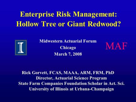 Enterprise Risk Management: Hollow Tree or Giant Redwood? Midwestern Actuarial Forum Chicago March 7, 2008 Rick Gorvett, FCAS, MAAA, ARM, FRM, PhD Director,