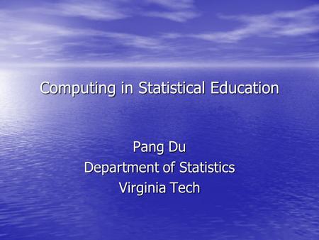 Computing in Statistical Education Pang Du Department of Statistics Virginia Tech.