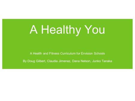 A Healthy You A Health and Fitness Curriculum for Envision Schools By Doug Gilbert, Claudia Jimenez, Dana Nelson, Junko Tanaka.