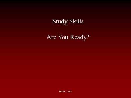 PHSC 1003 Study Skills Are You Ready?. PHSC 1003 Common High School Experience Homework Taken up, sometimes graded Significant portion of grade based.