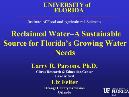 Reclaimed Water–A Sustainable Source for Florida’s Growing Water Needs Larry R. Parsons, Ph.D. Citrus Research & Education Center Lake Alfred Liz Felter.