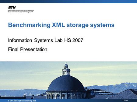 11.02.08 Benchmarking XML storage systems Information Systems Lab HS 2007 Final Presentation © ETH Zürich | Benchmarking XML.