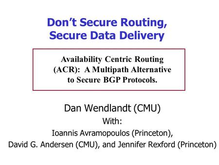 Don’t Secure Routing, Secure Data Delivery Dan Wendlandt (CMU) With: Ioannis Avramopoulos (Princeton), David G. Andersen (CMU), and Jennifer Rexford (Princeton)