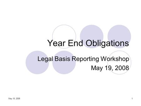 May 19, 20081 Year End Obligations Legal Basis Reporting Workshop May 19, 2008.