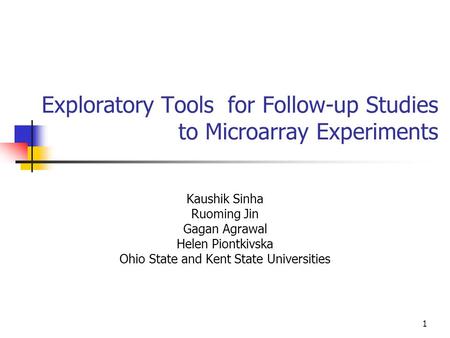1 Exploratory Tools for Follow-up Studies to Microarray Experiments Kaushik Sinha Ruoming Jin Gagan Agrawal Helen Piontkivska Ohio State and Kent State.