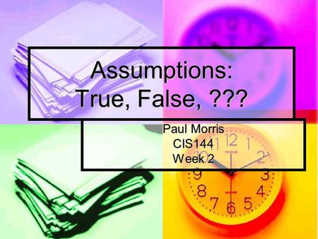 Assumptions: True, False, ??? Paul Morris CIS144 Week 2.