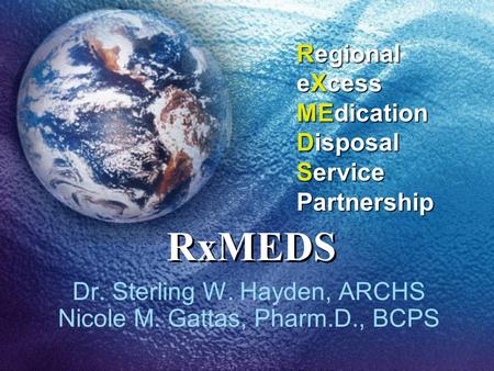 RxMEDS Dr. Sterling W. Hayden, ARCHS Nicole M. Gattas, Pharm.D., BCPS Regional eXcess MEdication Disposal Service Partnership.