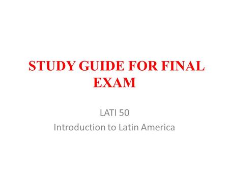 STUDY GUIDE FOR FINAL EXAM LATI 50 Introduction to Latin America.