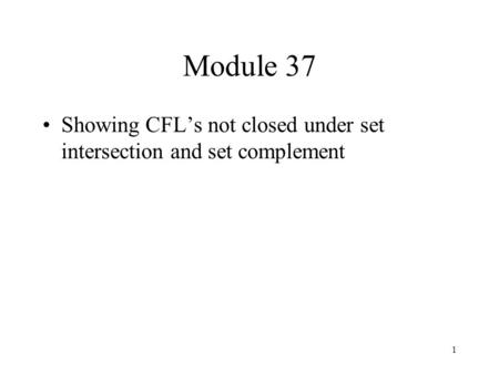 1 Module 37 Showing CFL’s not closed under set intersection and set complement.