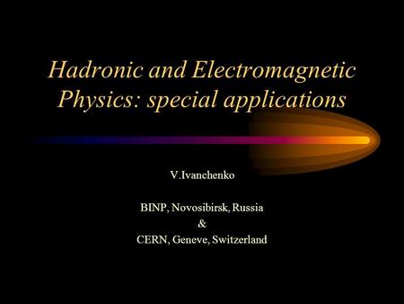 Hadronic and Electromagnetic Physics: special applications V.Ivanchenko BINP, Novosibirsk, Russia & CERN, Geneve, Switzerland.