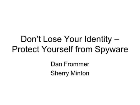 Don’t Lose Your Identity – Protect Yourself from Spyware Dan Frommer Sherry Minton.