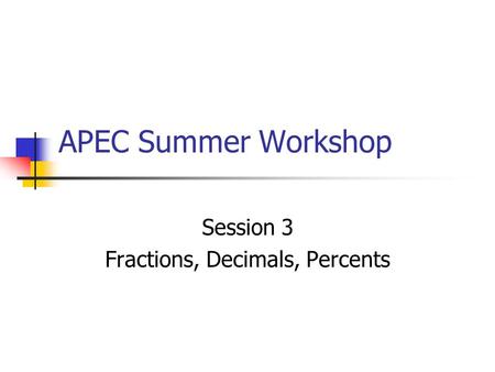 APEC Summer Workshop Session 3 Fractions, Decimals, Percents.