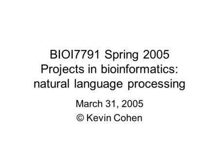 BIOI7791 Spring 2005 Projects in bioinformatics: natural language processing March 31, 2005 © Kevin Cohen.