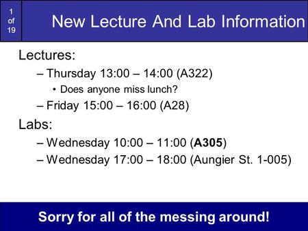 1 of 19 New Lecture And Lab Information Lectures: –Thursday 13:00 – 14:00 (A322) Does anyone miss lunch? –Friday 15:00 – 16:00 (A28) Labs: –Wednesday 10:00.