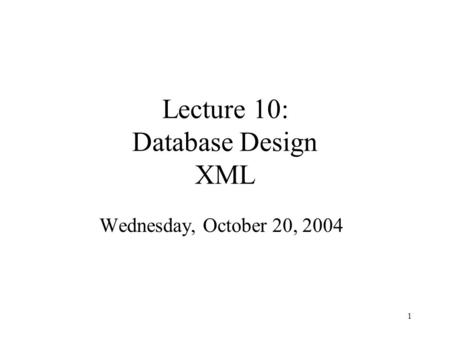 1 Lecture 10: Database Design XML Wednesday, October 20, 2004.
