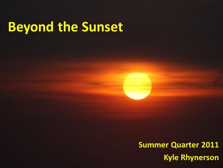 Beyond the Sunset Summer Quarter 2011 Kyle Rhynerson.