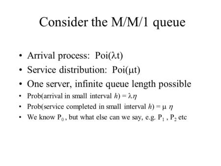 Consider the M/M/1 queue Arrival process: Poi( t) Service distribution: Poi(  t) One server, infinite queue length possible Prob(arrival in small interval.