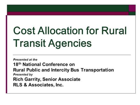 Cost Allocation for Rural Transit Agencies Presented at the 18 th National Conference on Rural Public and Intercity Bus Transportation Presented by Rich.