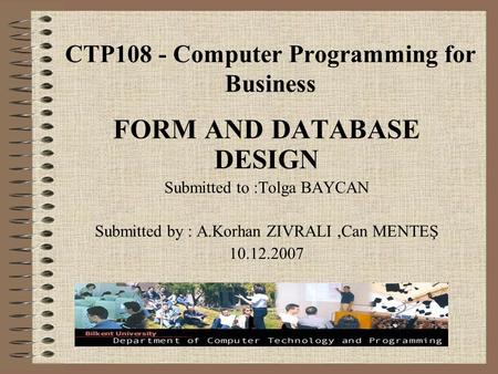 CTP108 - Computer Programming for Business FORM AND DATABASE DESIGN Submitted to :Tolga BAYCAN Submitted by : A.Korhan ZIVRALI,Can MENTEŞ 10.12.2007.
