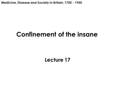 Confinement of the insane Lecture 17 Medicine, Disease and Society in Britain, 1750 - 1950.