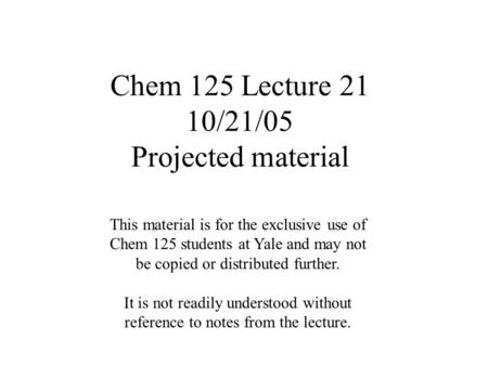 Chem 125 Lecture 21 10/21/05 Projected material This material is for the exclusive use of Chem 125 students at Yale and may not be copied or distributed.