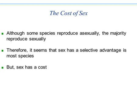 The Cost of Sex n Although some species reproduce asexually, the majority reproduce sexually n Therefore, it seems that sex has a selective advantage is.