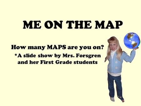 ME ON THE MAP How many MAPS are you on? *A slide show by Mrs. Forsgren and her First Grade students.