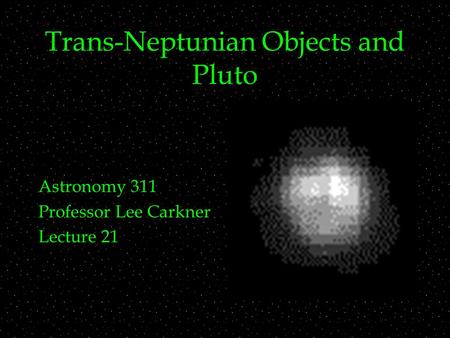 Trans-Neptunian Objects and Pluto Astronomy 311 Professor Lee Carkner Lecture 21.