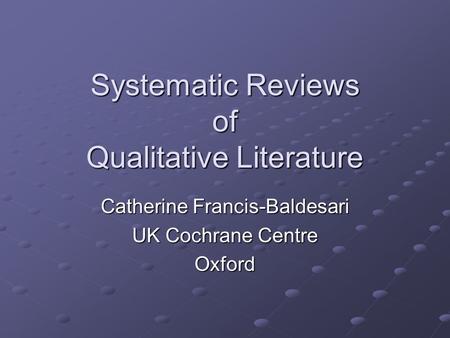 Systematic Reviews of Qualitative Literature Catherine Francis-Baldesari UK Cochrane Centre Oxford.