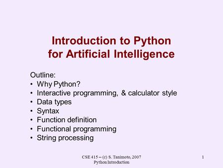 CSE 415 -- (c) S. Tanimoto, 2007 Python Introduction 1 Introduction to Python for Artificial Intelligence Outline: Why Python? Interactive programming,